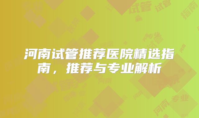 河南试管推荐医院精选指南，推荐与专业解析