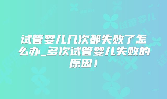 试管婴儿几次都失败了怎么办_多次试管婴儿失败的原因！