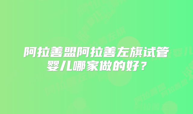 阿拉善盟阿拉善左旗试管婴儿哪家做的好?