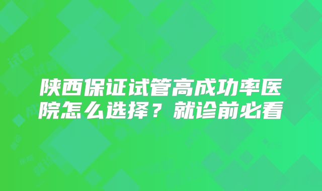 陕西保证试管高成功率医院怎么选择？就诊前必看