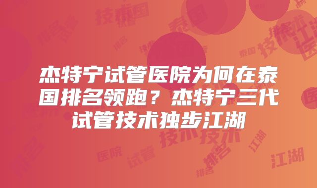 杰特宁试管医院为何在泰国排名领跑？杰特宁三代试管技术独步江湖