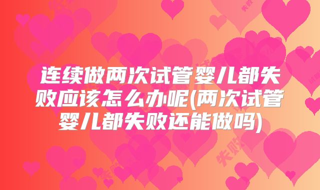 连续做两次试管婴儿都失败应该怎么办呢(两次试管婴儿都失败还能做吗)