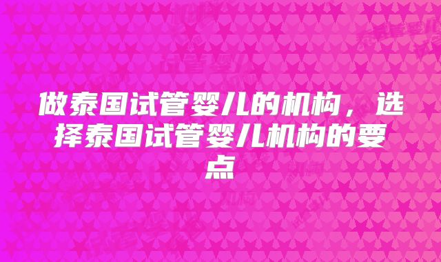 做泰国试管婴儿的机构,选择泰国试管婴儿机构的要点
