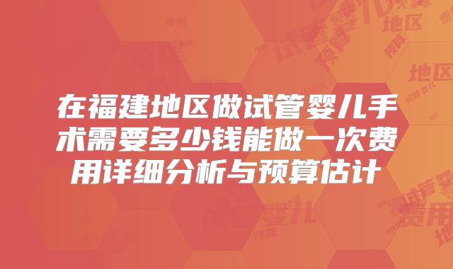 在福建地区做试管婴儿手术需要多少钱能做一次费用详细分析与预算估计