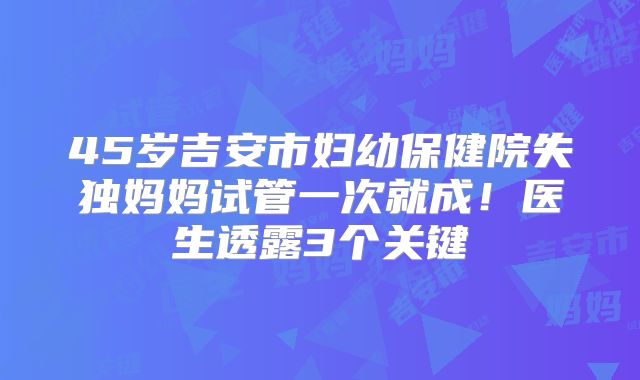 45岁吉安市妇幼保健院失独妈妈试管一次就成!医生透露3个关键