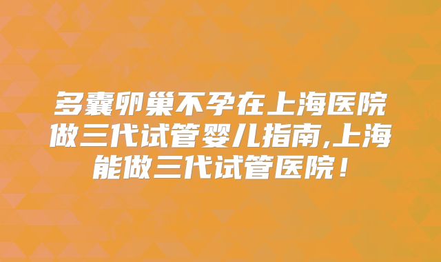 多囊卵巢不孕在上海医院做三代试管婴儿指南,上海能做三代试管医院!