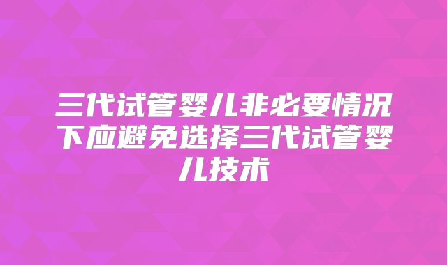 三代试管婴儿非必要情况下应避免选择三代试管婴儿技术