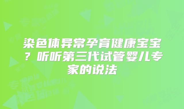 染色体异常孕育健康宝宝?听听第三代试管婴儿专家的说法