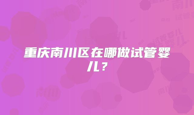 重庆南川区在哪做试管婴儿?