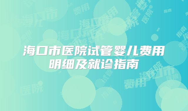 海口市医院试管婴儿费用明细及就诊指南
