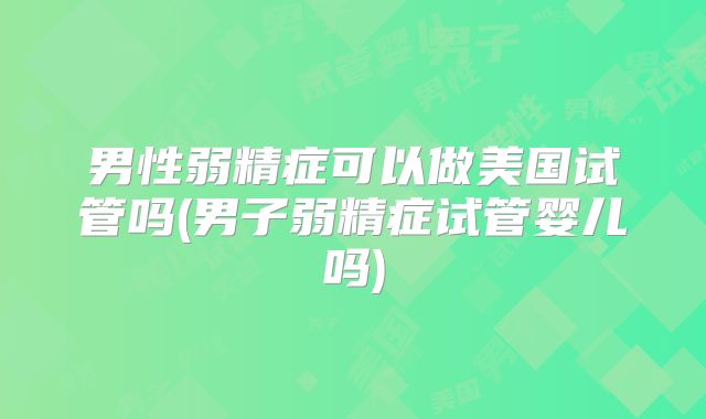 男性弱精症可以做美国试管吗(男子弱精症试管婴儿吗)