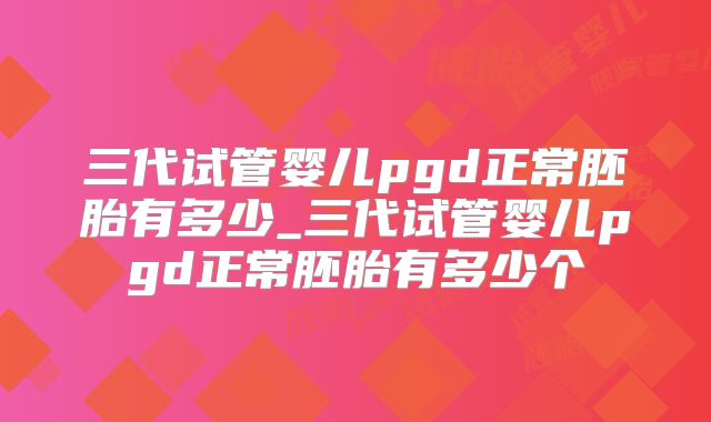 三代试管婴儿pgd正常胚胎有多少_三代试管婴儿pgd正常胚胎有多少个
