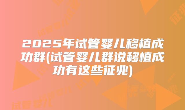 2025年试管婴儿移植成功群(试管婴儿群说移植成功有这些征兆)