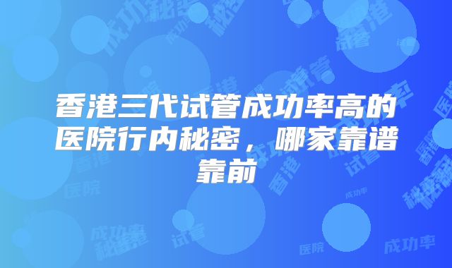 香港三代试管成功率高的医院行内秘密，哪家靠谱靠前