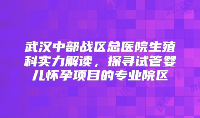 武汉中部战区总医院生殖科实力解读，探寻试管婴儿怀孕项目的专业院区