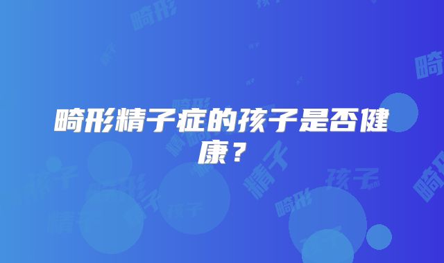 畸形精子症的孩子是否健康?