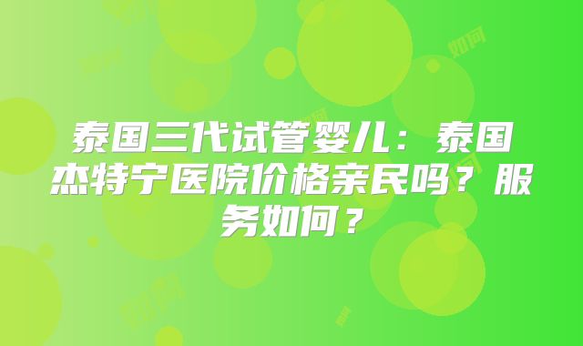 泰国三代试管婴儿:泰国杰特宁医院价格亲民吗?服务如何?
