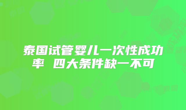 泰国试管婴儿一次性成功率 四大条件缺一不可