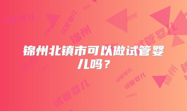 锦州北镇市可以做试管婴儿吗?