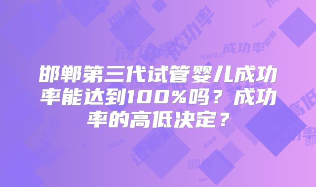 邯郸第三代试管婴儿成功率能达到100%吗?成功率的高低决定?