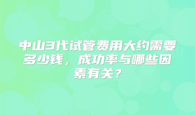 中山3代试管费用大约需要多少钱，成功率与哪些因素有关？