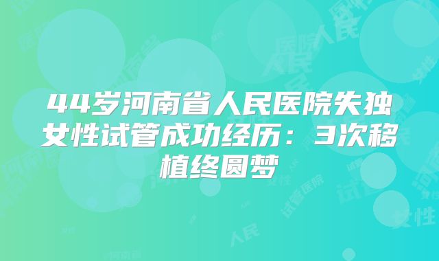 44岁河南省人民医院失独女性试管成功经历:3次移植终圆梦