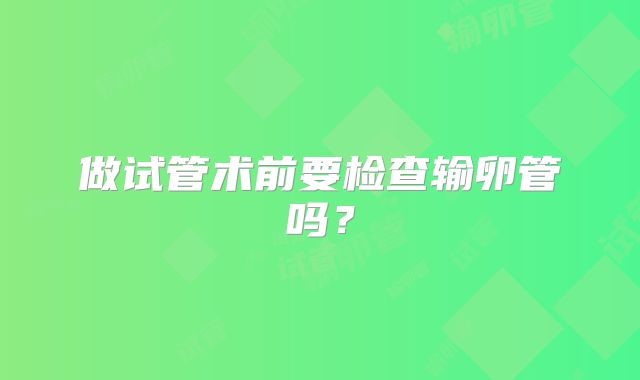 做试管术前要检查输卵管吗?