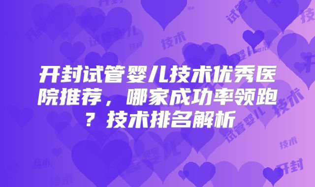 开封试管婴儿技术优秀医院推荐,哪家成功率领跑?技术排名解析