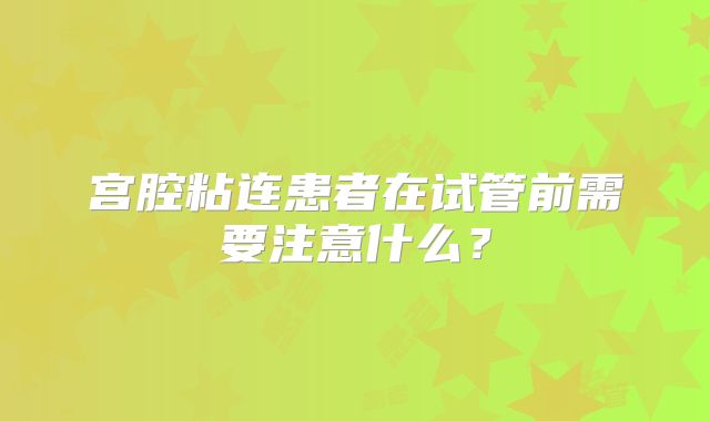 宫腔粘连患者在试管前需要注意什么?