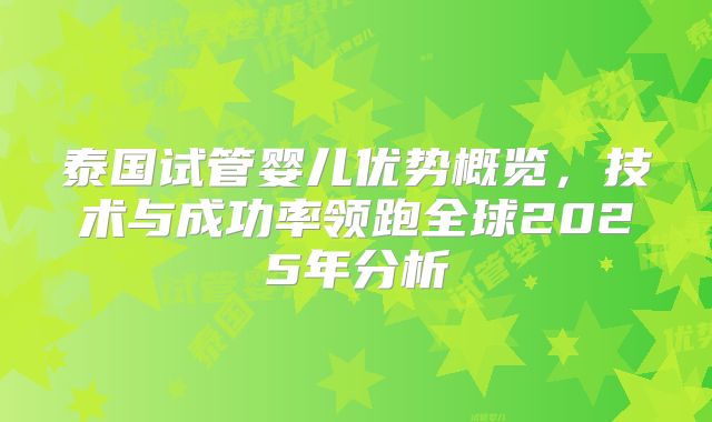 泰国试管婴儿优势概览,技术与成功率领跑全球2025年分析