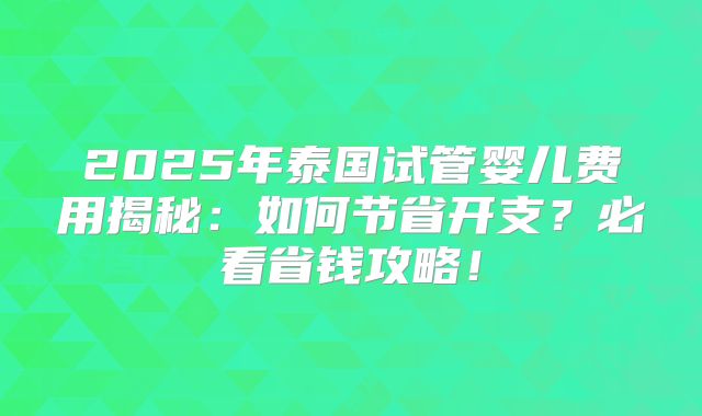 2025年泰国试管婴儿费用揭秘:如何节省开支?必看省钱攻略!