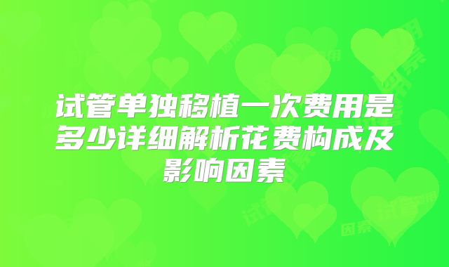 试管单独移植一次费用是多少详细解析花费构成及影响因素