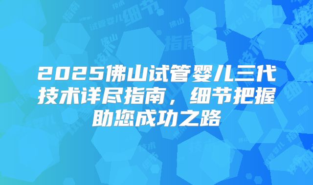 2025佛山试管婴儿三代技术详尽指南,细节把握助您成功之路