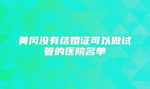 黄冈没有结婚证可以做试管的医院名单