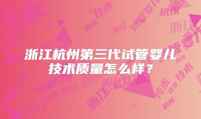 浙江杭州第三代试管婴儿技术质量怎么样?