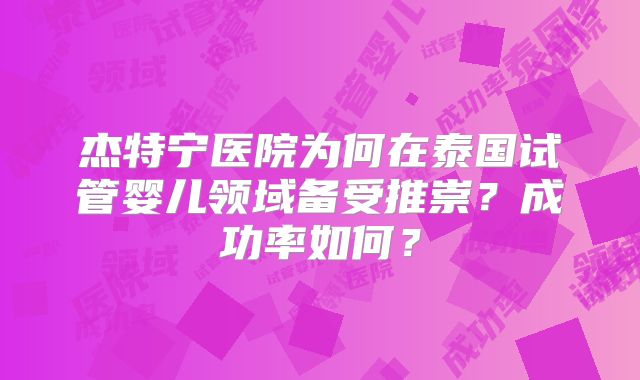 杰特宁医院为何在泰国试管婴儿领域备受推崇?成功率如何?