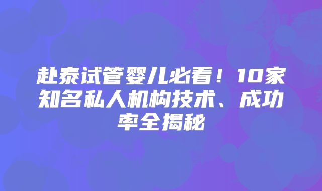 赴泰试管婴儿必看!10家知名私人机构技术、成功率全揭秘