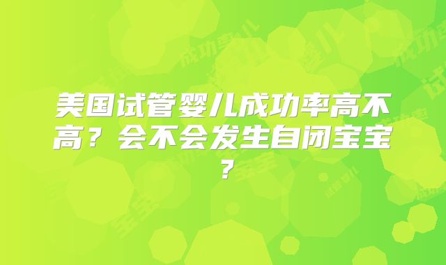 美国试管婴儿成功率高不高?会不会发生自闭宝宝?