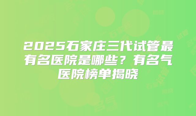 2025石家庄三代试管最有名医院是哪些?有名气医院榜单揭晓