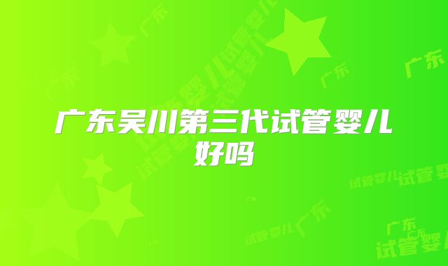 广东吴川第三代试管婴儿好吗
