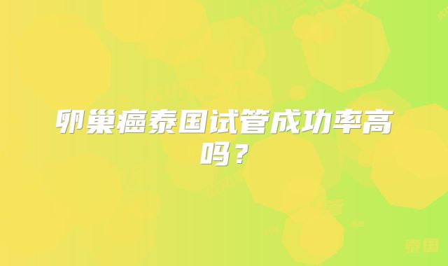 卵巢癌泰国试管成功率高吗?