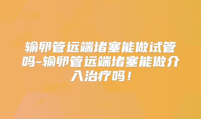 输卵管远端堵塞能做试管吗-输卵管远端堵塞能做介入治疗吗!
