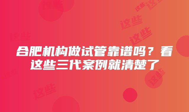 合肥机构做试管靠谱吗？看这些三代案例就清楚了