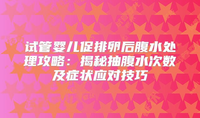 试管婴儿促排卵后腹水处理攻略:揭秘抽腹水次数及症状应对技巧