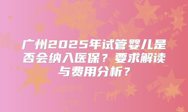 广州2025年试管婴儿是否会纳入医保？要求解读与费用分析？