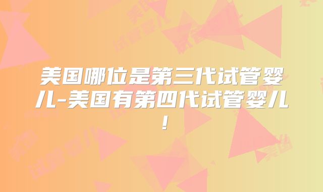 美国哪位是第三代试管婴儿-美国有第四代试管婴儿！