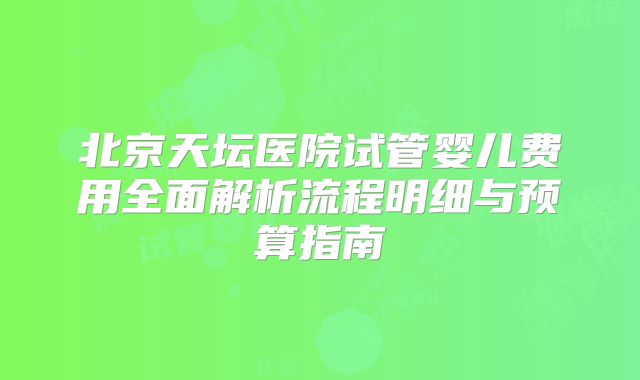 北京天坛医院试管婴儿费用全面解析流程明细与预算指南