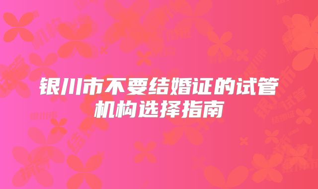 银川市不要结婚证的试管机构选择指南