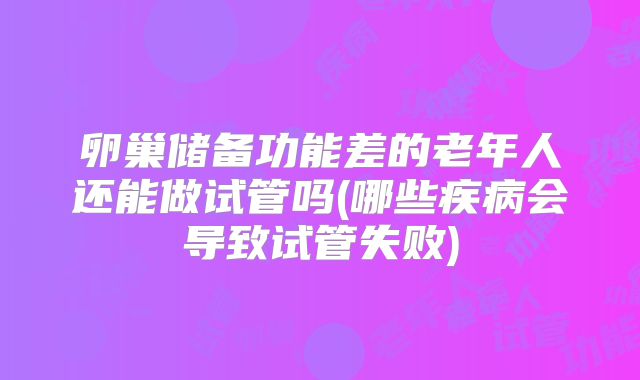卵巢储备功能差的老年人还能做试管吗(哪些疾病会导致试管失败)