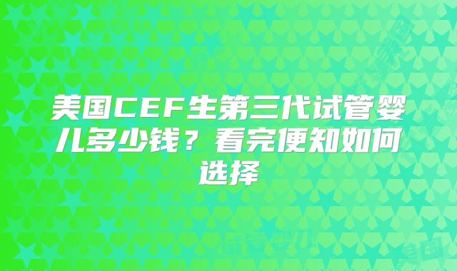 美国CEF生第三代试管婴儿多少钱?看完便知如何选择
